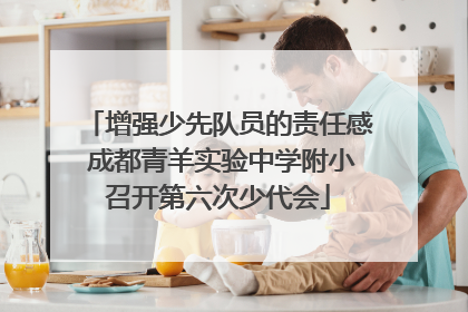 增强少先队员的责任感 成都青羊实验中学附小召开第六次少代会