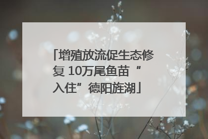 增殖放流促生态修复 10万尾鱼苗“入住”德阳旌湖
