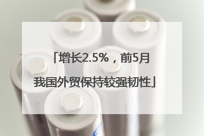 增长2.5%，前5月我国外贸保持较强韧性