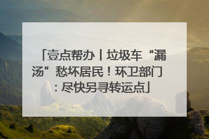 壹点帮办丨垃圾车“漏汤”愁坏居民！环卫部门：尽快另寻转运点