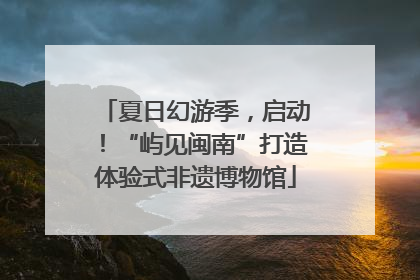 夏日幻游季，启动！“屿见闽南”打造体验式非遗博物馆