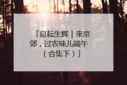 夏耘生辉｜来京郊，过农味儿端午（合集下）