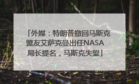 外媒：特朗普撤回马斯克盟友艾萨克曼出任NASA局长提名，马斯克失望