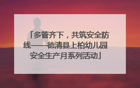 多管齐下，共筑安全防线——德清县上柏幼儿园安全生产月系列活动