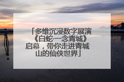 多维沉浸数字展演《白蛇·一念青城》启幕，带你走进青城山的仙侠世界