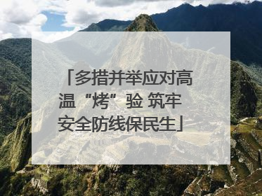 多措并举应对高温“烤”验 筑牢安全防线保民生