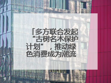 多方联合发起“古树名木保护计划”，推动绿色消费成为潮流丨新经济观察