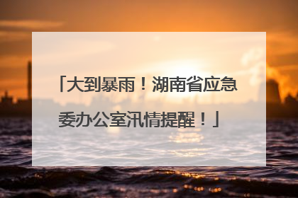 大到暴雨！湖南省应急委办公室汛情提醒！