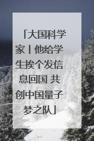 大国科学家丨他给学生挨个发信息回国 共创中国量子梦之队