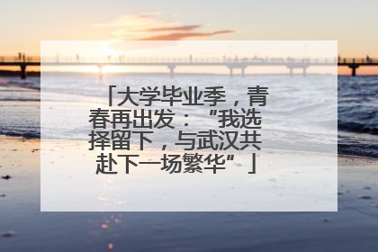 大学毕业季，青春再出发：“我选择留下，与武汉共赴下一场繁华”