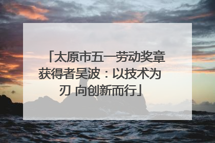 太原市五一劳动奖章获得者吴波：以技术为刃 向创新而行