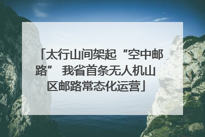 太行山间架起“空中邮路” 我省首条无人机山区邮路常态化运营