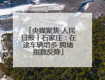 央媒聚焦·人民日报丨石家庄：在途车辆增多 拥堵指数反降