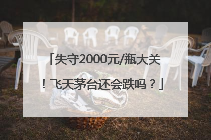 失守2000元/瓶大关！飞天茅台还会跌吗？