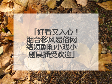 好看又入心！烟台移风易俗网络短剧和小戏小剧展播受欢迎