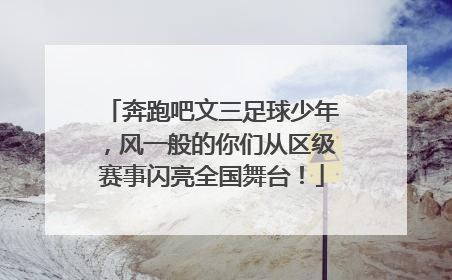 奔跑吧文三足球少年，风一般的你们从区级赛事闪亮全国舞台！