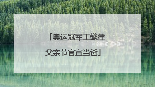 奥运冠军王懿律父亲节官宣当爸