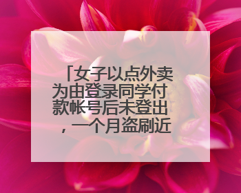 女子以点外卖为由登录同学付款帐号后未登出，一个月盗刷近9000元