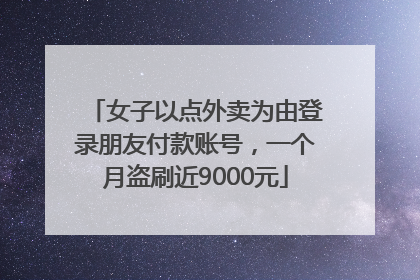 女子以点外卖为由登录朋友付款账号，一个月盗刷近9000元