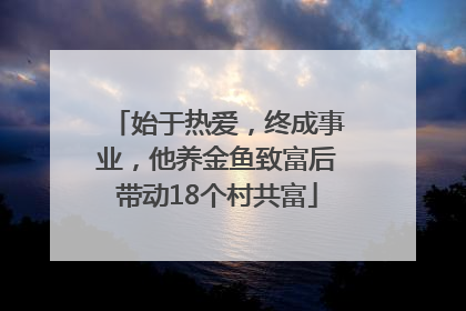 始于热爱，终成事业，他养金鱼致富后带动18个村共富