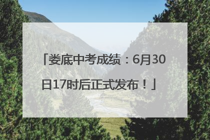 娄底中考成绩：6月30日17时后正式发布！