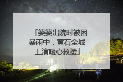 婆婆出院时被困暴雨中，黄石全城上演暖心救援