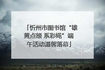 忻州市图书馆“雄黄点额 系彩绳”端午活动温馨落幕