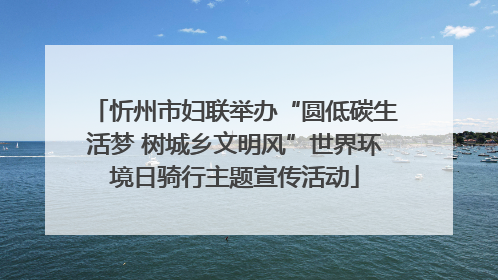 忻州市妇联举办“圆低碳生活梦 树城乡文明风”世界环境日骑行主题宣传活动