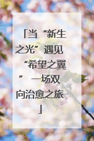 当“新生之光”遇见“希望之翼” 一场双向治愈之旅