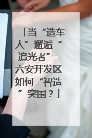 当“造车人”邂逅“追光者” 六安开发区如何“智造”突围？