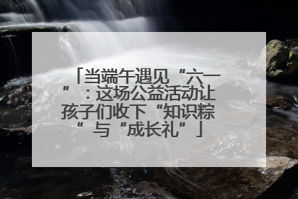 当端午遇见“六一”：这场公益活动让孩子们收下“知识粽”与“成长礼”