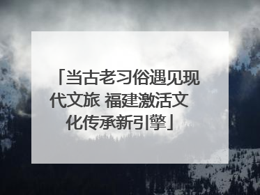当古老习俗遇见现代文旅 福建激活文化传承新引擎