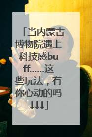 当内蒙古博物院遇上科技感buff……这些玩法，有你心动的吗↓↓↓