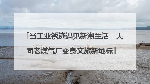 当工业锈迹遇见新潮生活：大同老煤气厂变身文旅新地标