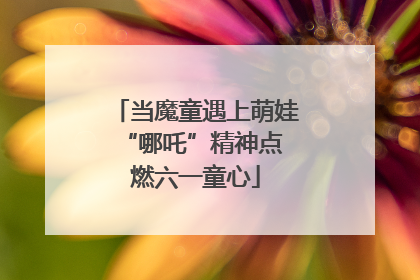 当魔童遇上萌娃 “哪吒”精神点燃六一童心