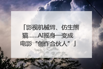 影视机械臂、仿生熊猫……AI摇身一变成电影“创作合伙人”