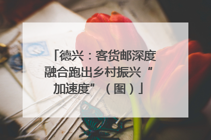 德兴：客货邮深度融合跑出乡村振兴“加速度”（图）