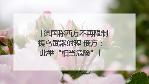 德国称西方不再限制援乌武器射程 俄方：此举“相当危险”