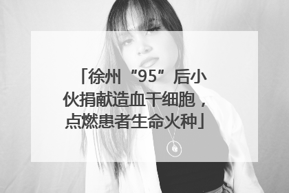 徐州“95”后小伙捐献造血干细胞，点燃患者生命火种
