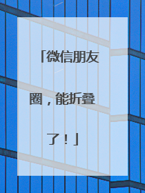 微信朋友圈，能折叠了！