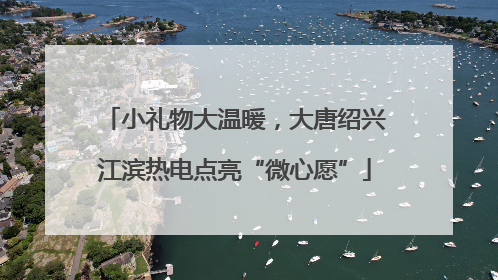 小礼物大温暖，大唐绍兴江滨热电点亮“微心愿”