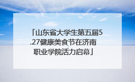 山东省大学生第五届5.27健康美食节在济南职业学院活力启幕