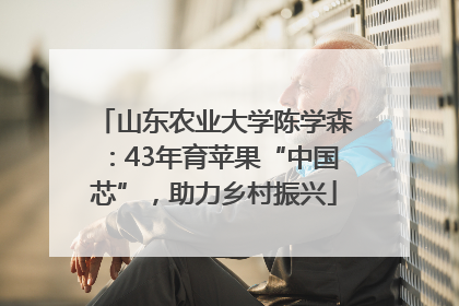 山东农业大学陈学森：43年育苹果“中国芯”，助力乡村振兴