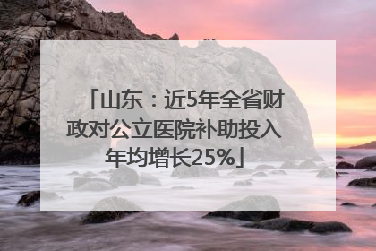 山东：近5年全省财政对公立医院补助投入年均增长25%