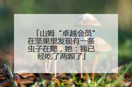 山姆“卓越会员”在坚果里发现有一条虫子在爬，她：我已经吃了两颗了