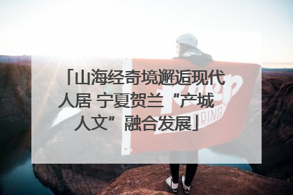 山海经奇境邂逅现代人居 宁夏贺兰“产城人文”融合发展