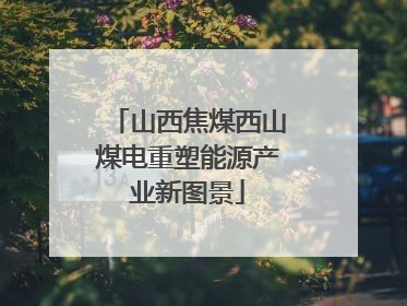 山西焦煤西山煤电重塑能源产业新图景
