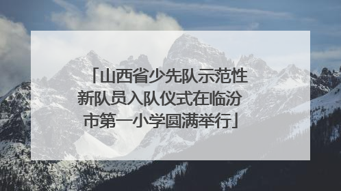 山西省少先队示范性新队员入队仪式在临汾市第一小学圆满举行