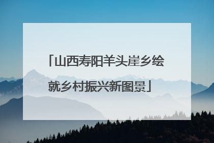 山西寿阳羊头崖乡绘就乡村振兴新图景
