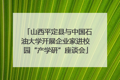 山西平定县与中国石油大学开展企业家进校园“产学研”座谈会
